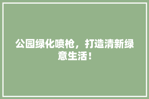 公园绿化喷枪，打造清新绿意生活！