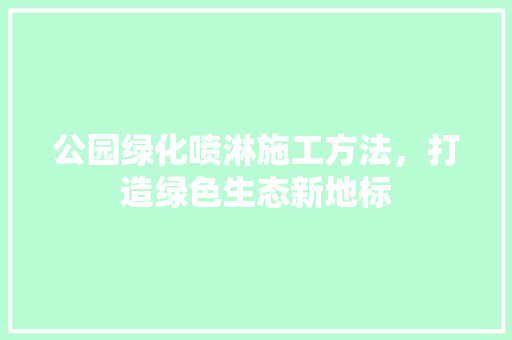 公园绿化喷淋施工方法，打造绿色生态新地标