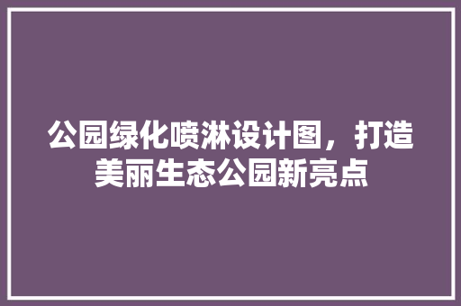 公园绿化喷淋设计图，打造美丽生态公园新亮点