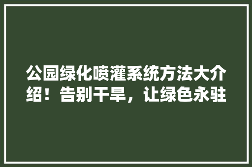 公园绿化喷灌系统方法大介绍！告别干旱，让绿色永驻！