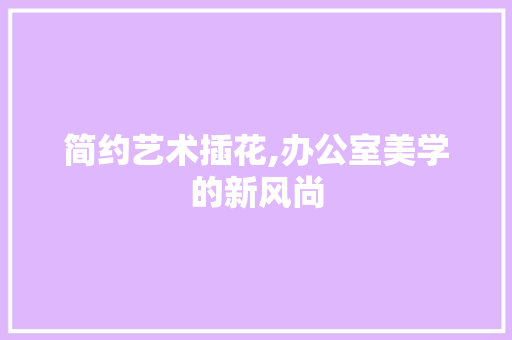 简约艺术插花,办公室美学的新风尚 无土育苗