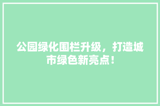 公园绿化围栏升级，打造城市绿色新亮点！