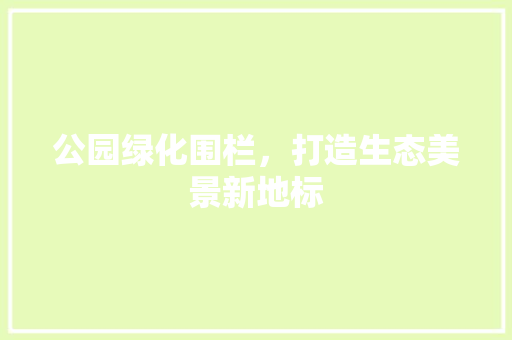 公园绿化围栏，打造生态美景新地标