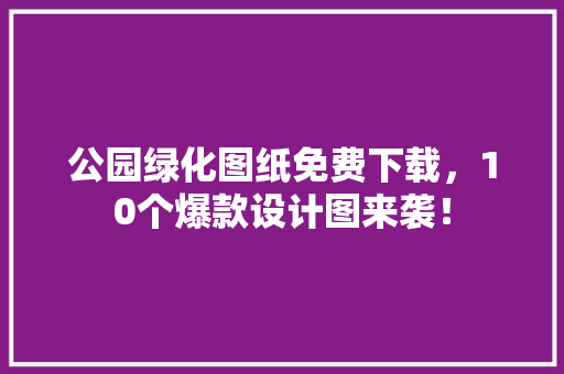 公园绿化图纸免费下载，10个爆款设计图来袭！