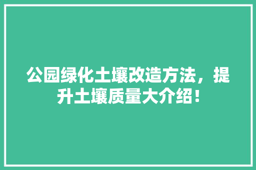 公园绿化土壤改造方法，提升土壤质量大介绍！