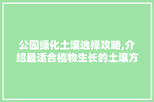 公园绿化土壤选择攻略,介绍最适合植物生长的土壤方法