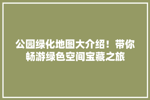 公园绿化地图大介绍！带你畅游绿色空间宝藏之旅