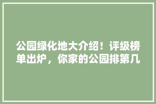 公园绿化地大介绍！评级榜单出炉，你家的公园排第几