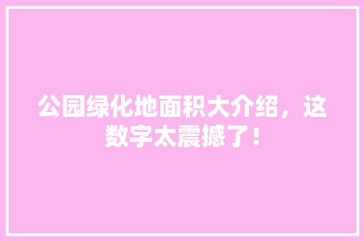 公园绿化地面积大介绍，这数字太震撼了！