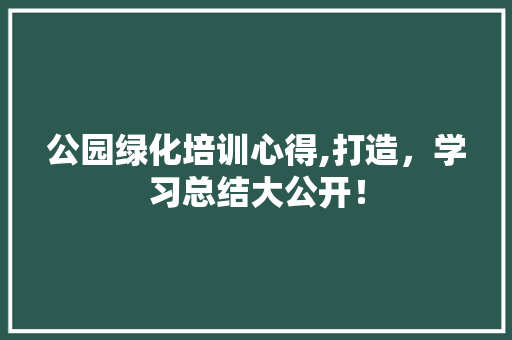 公园绿化培训心得,打造，学习总结大公开！