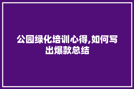 公园绿化培训心得,如何写出爆款总结