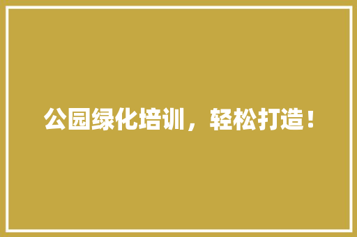 公园绿化培训，轻松打造！