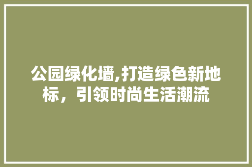公园绿化墙,打造绿色新地标，引领时尚生活潮流