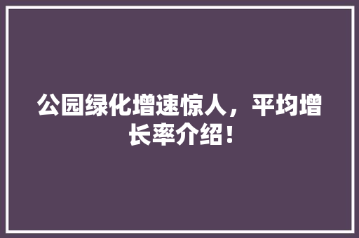 公园绿化增速惊人，平均增长率介绍！ 林木育苗