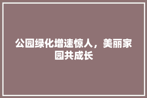 公园绿化增速惊人，美丽家园共成长