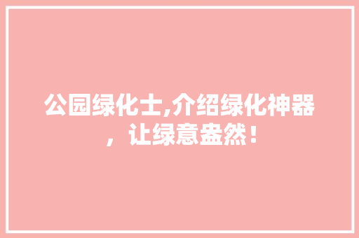公园绿化士,介绍绿化神器，让绿意盎然！