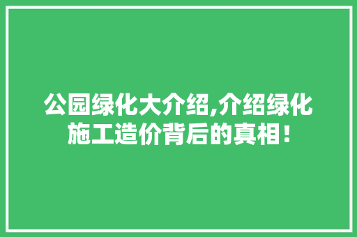 公园绿化大介绍,介绍绿化施工造价背后的真相！