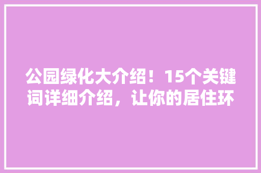 公园绿化大介绍！15个关键词详细介绍，让你的居住环境更宜居