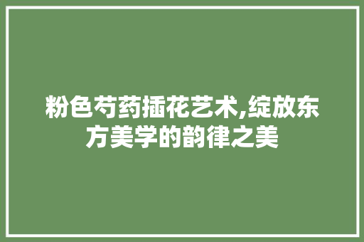 粉色芍药插花艺术,绽放东方美学的韵律之美 花卉育苗