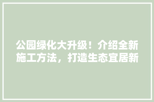 公园绿化大升级！介绍全新施工方法，打造生态宜居新典范！