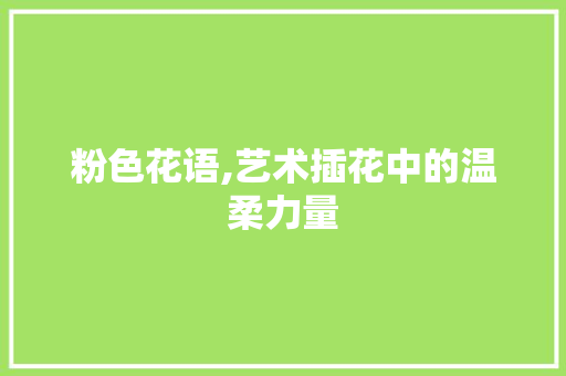 粉色花语,艺术插花中的温柔力量 花卉育苗