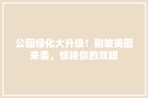 公园绿化大升级！刷坡美图来袭，惊艳你的双眼