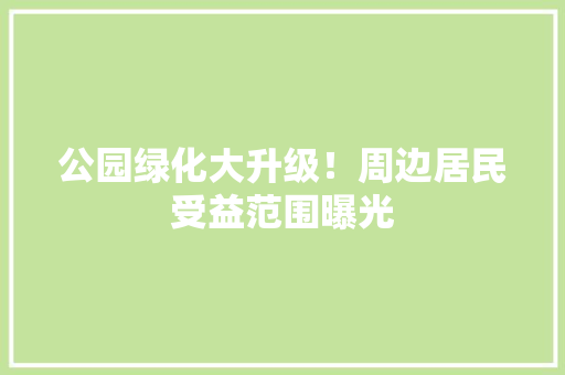 公园绿化大升级！周边居民受益范围曝光