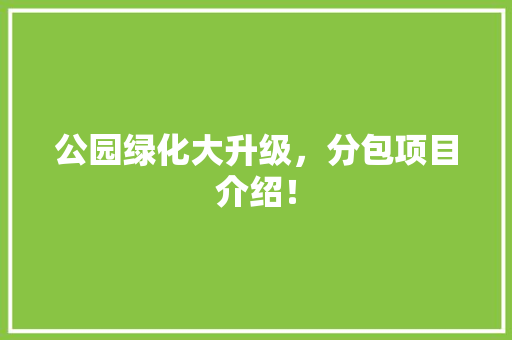 公园绿化大升级，分包项目介绍！