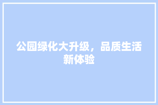 公园绿化大升级，品质生活新体验