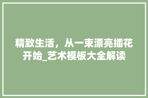 精致生活，从一束漂亮插花开始_艺术模板大全解读 有机育苗