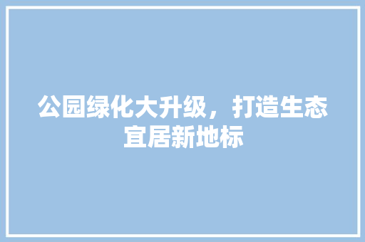 公园绿化大升级，打造生态宜居新地标