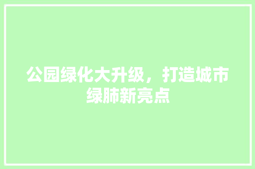 公园绿化大升级，打造城市绿肺新亮点