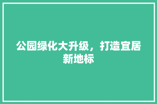 公园绿化大升级，打造宜居新地标