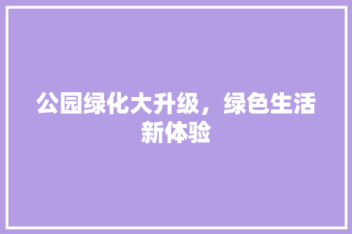 公园绿化大升级，绿色生活新体验