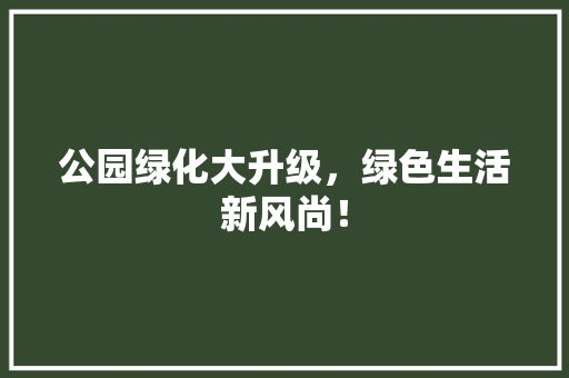 公园绿化大升级，绿色生活新风尚！