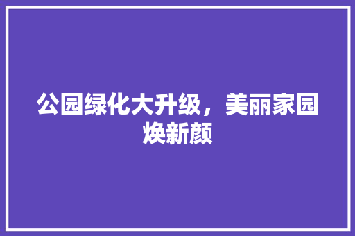 公园绿化大升级，美丽家园焕新颜