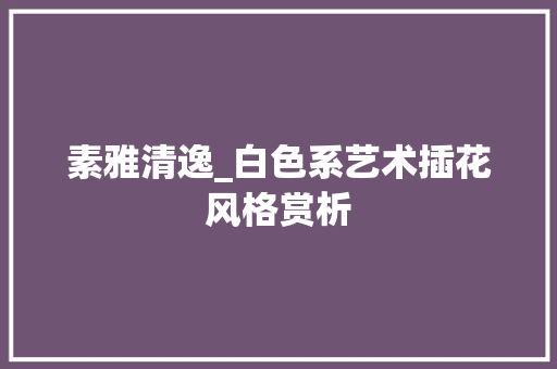 素雅清逸_白色系艺术插花风格赏析 嫁接育苗