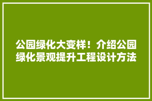 公园绿化大变样！介绍公园绿化景观提升工程设计方法！