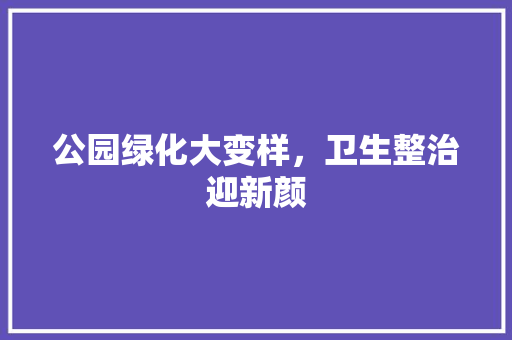 公园绿化大变样，卫生整治迎新颜