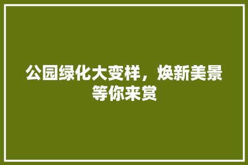 公园绿化大变样，焕新美景等你来赏