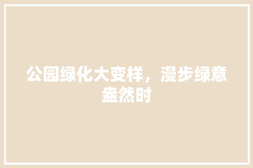 公园绿化大变样，漫步绿意盎然时