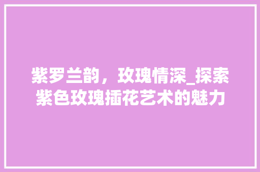 紫罗兰韵，玫瑰情深_探索紫色玫瑰插花艺术的魅力