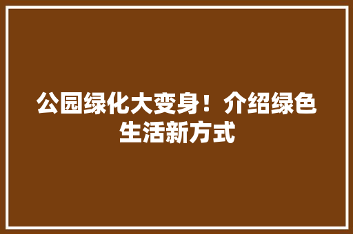 公园绿化大变身！介绍绿色生活新方式