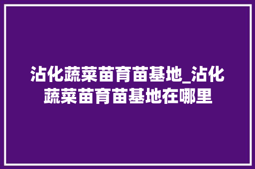 沾化蔬菜苗育苗基地_沾化蔬菜苗育苗基地在哪里