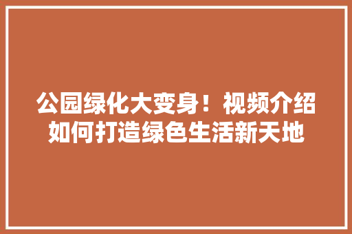 公园绿化大变身！视频介绍如何打造绿色生活新天地