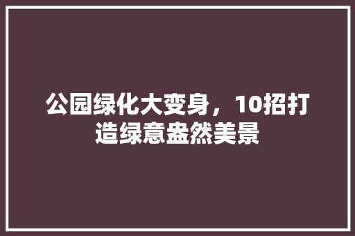 公园绿化大变身，10招打造绿意盎然美景
