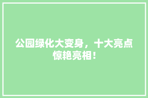 公园绿化大变身，十大亮点惊艳亮相！