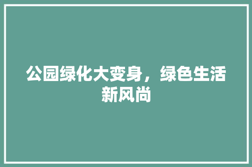 公园绿化大变身，绿色生活新风尚