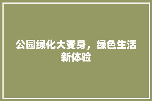 公园绿化大变身，绿色生活新体验