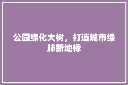 公园绿化大树，打造城市绿肺新地标